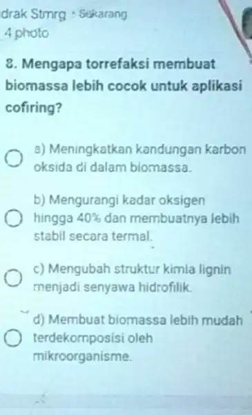 drak Stmrg Sekarang 4 photo 8. Mengapa torrefaksi membuat biomassa lebih cocok untuk aplikasi cofiring? a) Meningkatkan kandungan karbon oksida di dalam biomassa. b)