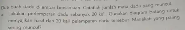 Dua buah dadu dilempar bersamaan. Catatlah jumlah mata dadu yang muncul. a. Lakukan perlemparan dadu sebanyak 20 kali. Gunakan diagram batang untuk menyajikan hasil