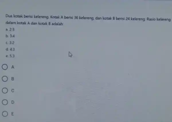 Dua kotak berisi kelereng. Kotak A berisi 36 kelereng, dan kotak B berisi 24 kelereng Rasio kelereng dalam kotak A dan kotak B adalah: