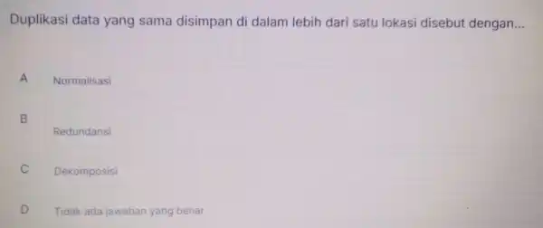 Duplikasi data yang sama disimpan di dalam lebih dari satu lokasi disebut dengan __ A Normalisasi B D Redundansi Dekomposisi c D Tidak ada