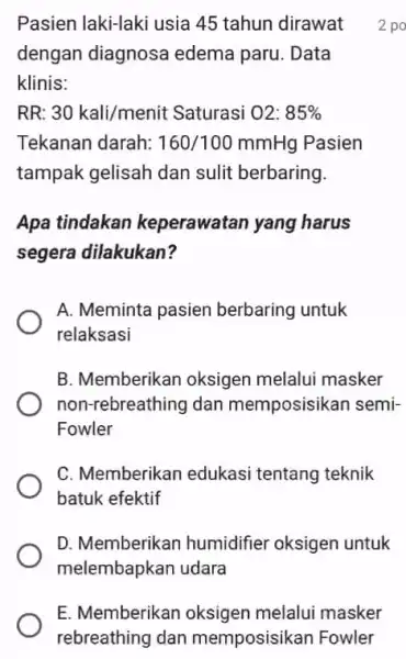 E. Memberikan oksigen melalui masker rebreathing dan memposisikan Fowler Pasien laki-laki usia 45 tahun dirawat 2 po dengan diagnosa edema paru. Data klinis: RR: