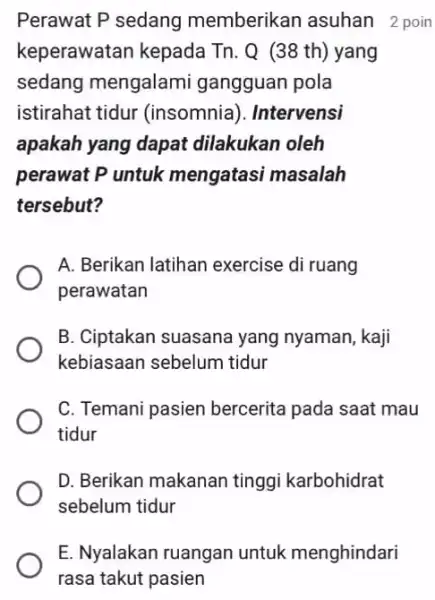 E. Nyalakan ruangan untuk menghindari rasa takut pasien Perawat P sedang memberikan asuhan 2 poin keperawatan kepada Tn. Q_(38 th)yang sedang mengalami gangguan pola