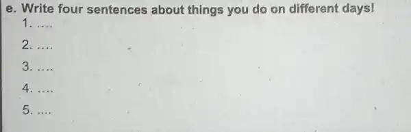 e. Write four sentences about things you do on different days! 1 __ 2 __ 3 __ 4. __ 5. __