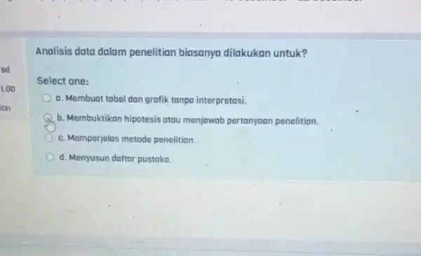 ed 1.00 ion Analisis data dalam penelitian biasanya dilakukan untuk? Select one: a. Membuat tabel dan grafik tanpa interpretasi. b. Membuktikan hipotesis atau menjawab