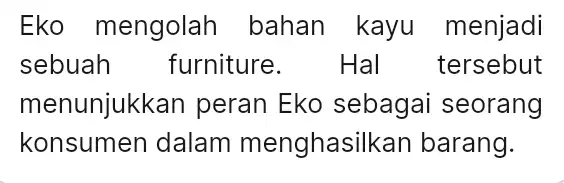 Eko mengolah bahan kayu menjadi sebuah furniture. Hal tersebut menunjukkan peran Eko sebagai seorang konsumen dalam menghasilkar barang.