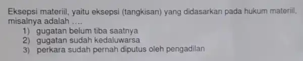 Eksepsi materiil , yaitu eksepsi (tangkisan) yang didasarkan pada hukum materiil, misalnya adalah __ 1) gugatan belum tiba saatnya 2) gugatan sudah kedaluwarsa 3)