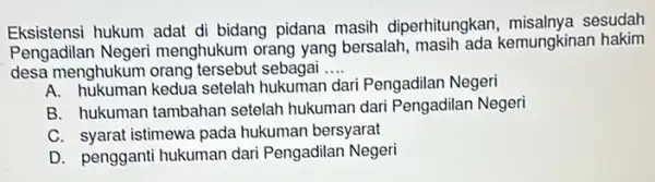 Eksistensi hukum adat di bidang pidana masih diperhitungkan,misalnya sesudah Pengadilan Negeri menghukum orang yang bersalah masih ada kemungkinan hakim desa menghukum orang tersebut sebagai