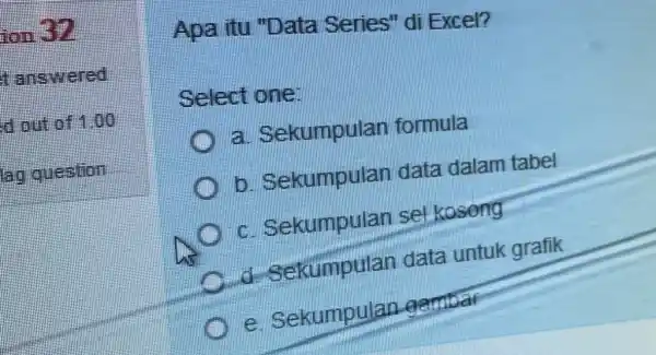 on EP Apa itu "Data Series"di Excel? Select one: Sekumpulan formula Sekumpulan data dalam tabel c Sekumpulan sel koseng d. Sekumpular data untuk grafik