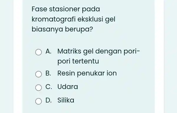 Fase stasioner pada kromatograf eksklusi gel biasanya berupa? A. Matriks gel dengan pori- pori tertentu B. Resin penukar ion C. Udara D. Silika