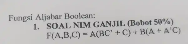 Fungsi Aljabar Boolean: 1. SOAL NIM GANJIL (Bobot 50% F(A,B,C)=A(BC'+C)+B(A+A'C)