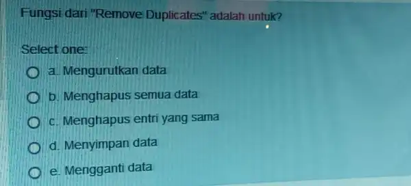 Fungsi dari "Remove Duplicates" adalah untuk? Select one: a. Mengurutkan data b. Menghapus semua data c. Menghapus entri yang sama d. Menyimpan data e.