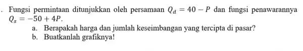 . Fungsi permintaar ditunjukkan oleh persamaan Q_(d)=40-P dan fungsi penawarannya Q_(s)=-50+4P a. Berapakah harga dan jumlah keseimbangai yang tercipta di pasar? b. Buatkanlah grafiknya!