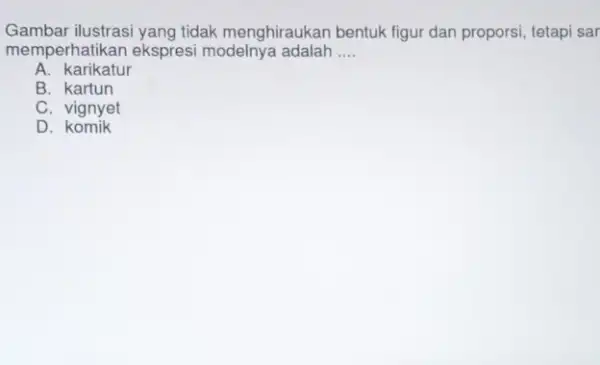 Gambar ilustrasi yang tidak menghiraukan bentuk figur dan proporsi, tetapi sar memperhatikan ekspresi modelnya adalah __ A. karikatur B. kartun C. vignyet D komik