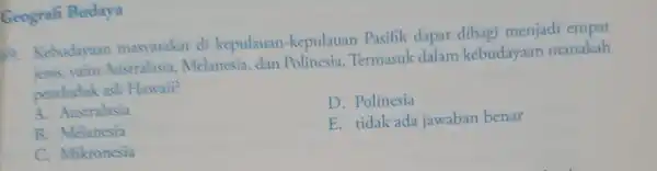 Geograh Budaya 69. Kebudayaan masyarakat di kepulauan -kepulauan Pasifik dapat dibagi menjadi empat ienis, vaitu Australasia.Melanesia, dan Polinesia. Termasuk dalam kebudayaan manakah penduduk asli