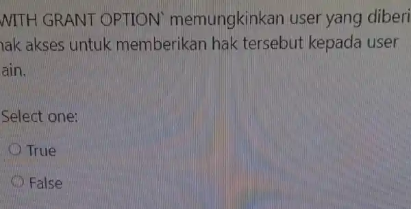 WITH GRANT OPTION memungkinkan user yang diberi ak akses untuk memberikan . Hak tensebut kepada user ain. Select one: True False