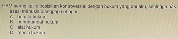 HAM sering kall diposisikan kontroversial dengan hukum yang berlaku, sehingga hak asasi manusia dianggap sebagai __ A. benalu hukum B. penghambat hukum C alat