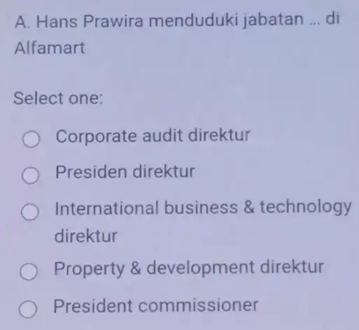 A. Hans Prawira menduduki jabatan __ di Alfamart Select one: Corporate audit direktur Presiden direktur Internationa I business 8 technology direktur Property &development direktur