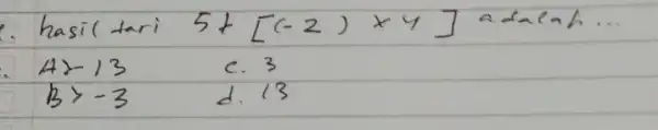 hasil tari 5+[(-2) times 4] adacah... [ A>-13 & ( c. ) 3 B>-3 & ( d. ) 13 ]