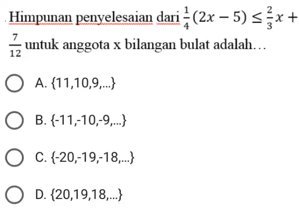 Himpunan penyelesaian dari (1)/(4)(2x-5)leqslant (2)/(3)x+ (7)/(12) untuk anggota x bilangan bulat adalah __ A. 11,10,9,ldots B. -11,-10,-9,ldots C -20,-19,-18,ldots D. 20,19,18,ldots