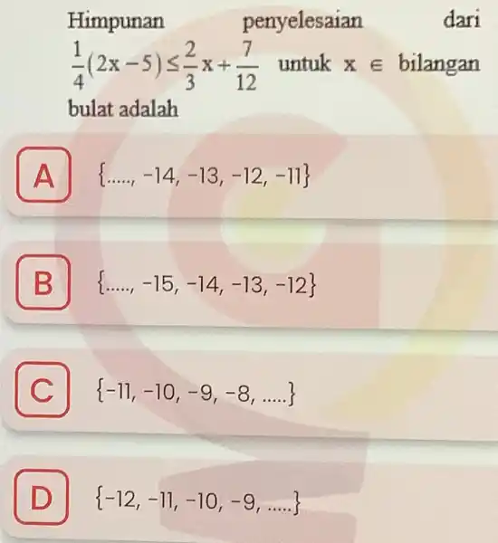 Himpunan penyelesaian dari (1)/(4)(2x-5)leqslant (2)/(3)x+(7)/(12) untuk xin bilangan bulat adalah A ldots .,-14,-13,-12,-11 A B ldots ldots ,-15,-14,-13,-12 C C -11,-10,-9,-8,ldots . D -12,-11,-10,-9,ldots