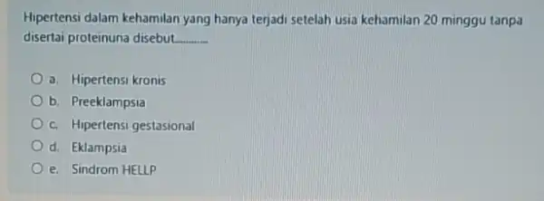 Hipertensi dalam kehamilan yang hanya terjadi setelah usia kehamilan 20 minggu tanpa disertai proteinuna disebut. __ a. Hipertensi kronis b. Preeklampsia c. Hipertensi gestasional