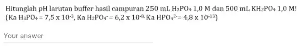 Hitunglah pH larutan buffer hasil campuran 250 mL H_(3)PO_(4) 1,0 M dan 500 mL KH_(2)PO_(4) 1,0 M! (KaH_(3)PO_(4)=7,5times 10^-3,KaH_(2)PO_(4)=6,2times 10^8KaHPO_(4)^2=4,8times 10^-19) __