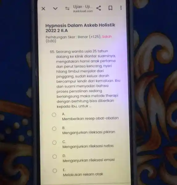 Hypnosis Dalam Askeb Holistik 2022 2 II. A (0.00) Perhitungan Skor : Benar (+1.25) Salah 65. Seorang wanita usia 25 tahun datang ke klinik