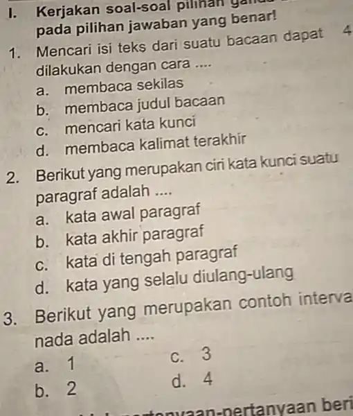 I. Kerjakan soal-soal pillian pada pilihan jawaban yang benar! 1. Mencari isi teks dari suatu bacaan dapat dilakukan dengan cara __ a. membaca sekilas