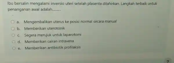 Ibu bersalin mengalami inversio uteri setelah plasenta dilahirkan. Langkah terbaik untuk penanganan awal adalah __ a. Mengembalikan uterus ke posisi normal secara manual b.