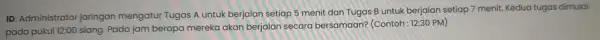 ID: Administrator jaringan mengatur Tugas A untuk berjalan setiap 5 menit dan Tugas B untuk berjalan setiap 7 menit.Kedua tugas dimulai pada pukul 12:00