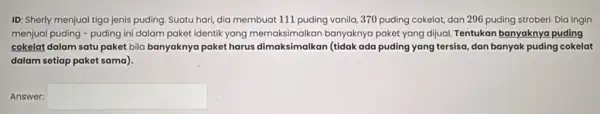 ID: Sherly menjual tiga jenis puding. Suatu hari dia membuat 111 puding vanila, 370 puding cokelat,dan 296 puding stroberi Dia ingin menjual puding -