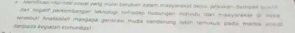 a. Identifikasi nilai-nilai sosial yang mulai berubah dalam masyarakat desa jelaskan dampak posilif dan negatif perkembangar teknologi terhadap hubungan individu dan masyaraka di desa