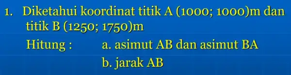 I.Diketahui koordinat titik A(1000;1000)m dan titik B(1250;1750) Hitung: a. asimut AB dan asimut BA b. jarak AB