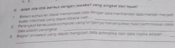 II. Isilah tita-titik berikut dengan jawaban yang singkat dan tepet: 1. Sistem komputer dapat memproses data dengan cara mentransfer data mentah suatu intormasi yang