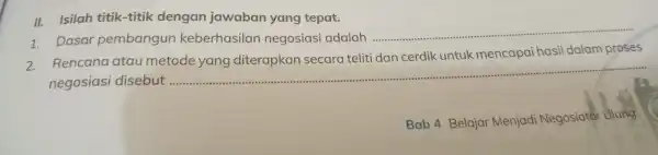 II. Isilah titik -titik dengan jaw aban ya ng tepat. 1. Dasar pemb ang un keberh asil an negosias adalah __ 2. Ren ana