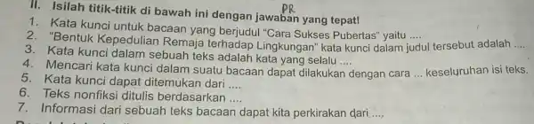 II. Isilah titik-titik di bawah ini dengan jawaban yang tepat! 1. Kata kunci untuk bacaan yang berjudul "Cara Sukses Pubertas''vaitu .... __ 2. "Bentuk