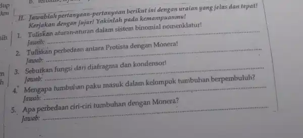 II. Jawablah pertanyaan.-pertanyaan berikut ini dengan uraian yang jelas dan tepat! Kerjakan dengan fujur! Yakinlah pada kemampuanmu! 1. Tuliskan aturan-aturan dalam sistem binomial nomenklatur!