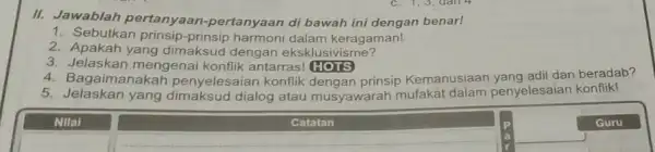 II. Jawablah pertanyaan-pertanyaan di bawah ini dengan benar! 1. Sebutkan prinsip-prinsip harmoni dalam keragaman! 2. Apakah yang dimaksud dengan eksklusivisme? 3 Jelaskan mengenai konflik