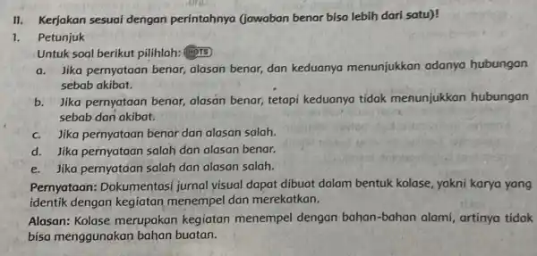 II. Kerjakan sesuai dengan perintahnya (jawaban benar bisa lebih dari satu)! 1. Petunjuk Untuk soal berikut pilihlah: (HPTS) a. Jika pernyataan benar, alasan benar,dan