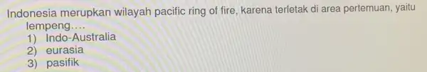 Indonesia merupkan wilayah pacific ring of fire karena terletak di area pertemuan , yaitu lempeng __ 1) Indo-Australia 2) eurasia 3) pasifik