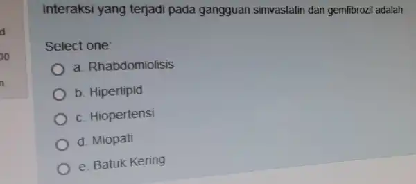 Interaksi yang terjadi pada gangguan simvastatin dan gemfibrozi adalah Select one: a Rhabdomiolisis b. Hiperlipid C Hiopertensi d. Miopati e. Batuk Kering