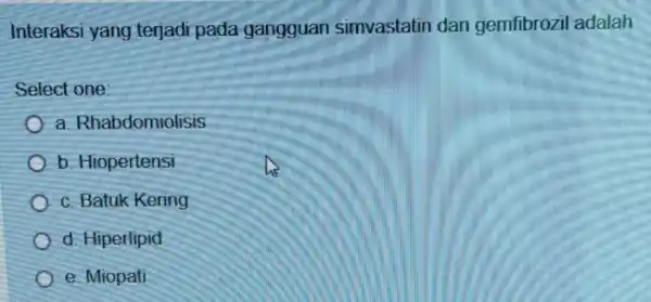 Interaksi yang terjadi pada gangguan simvastatin dan gemfibrozil adalah Select one: a. Rhabdomiolisis b. Hiopertensi c. Batuk Kering d. Hiperlipid e. Miopati