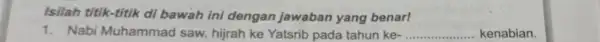 Isilah titik-titik di bawah ini dengan jawaban yang benarl 1. Nabi Muhammad saw. hijrah ke Yatsrib pada tahun ke- __ kenabian.