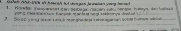 Isilah titik-titik di bawah ini dengan jawaban yang benar! 1. Kondisi masyarakat dari berbagai macam suku bangsa,budaya, dan bahasa yang memberikan banyak manfaat bagi