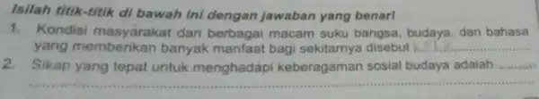 Isilah titik-titik di bawah Ini dengan jawaban yang benarl 1. Kondisi masyarakat dari berbagai macam suku bangsa budaya, dan bahasa yang memberikan banyak manfaat