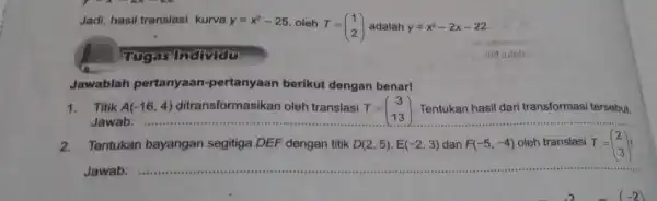 Jadi, hasil translasi kurva y=x^2-25 oleh T=(} 1 2-2x-22 Tugas Individu Jawablah pertanyaan pertanyaan berikut dengan benar! 1. Titik A(-16,4) ditransformasikan oleh translasi T=