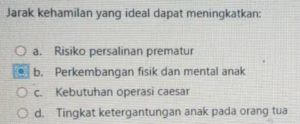 Jarak kehamilan yang ideal dapat meningkatkan: a. Risiko persalinan prematur C b . Perkembangan fisik dan mental anak c. Kebutuhan operasi caesar d. Tingkat