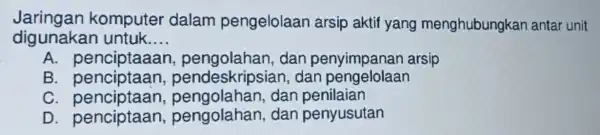 Jaringa n komp uter dalam pengelolaan arsip aktif yang menghubungkar antar unit diguna akan untuk __ A. pencip taaan, p engolahan, d an penyimpanan