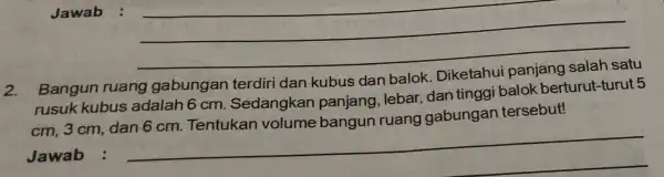 Jawab : 2. Bangun ruang gabungan terdiri dan kubus dan balo Diketahu panjang salah satu rusuk kubus adalah 6 cm Sedangkan panjang lebar, dan