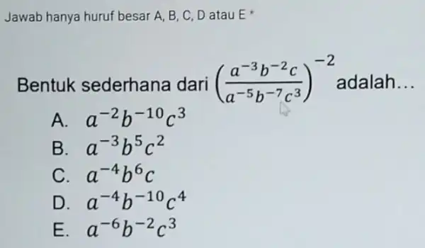 Jawab hanya huruf besar A, B, C D atau E Bentuk sederhana dari ((a^-3b^-2c)/(a^-5)b^(-7c^3))^-2 c) adalah __ A. a^-2b^-10c^3 B. a^-3b^5c^2 C. a^-4b^6c D